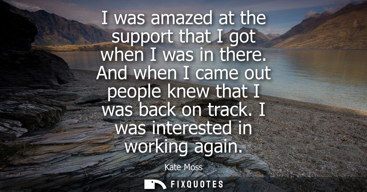 I was amazed at the support that I got when I was in there. And when I came out people knew that I was back on track. I 