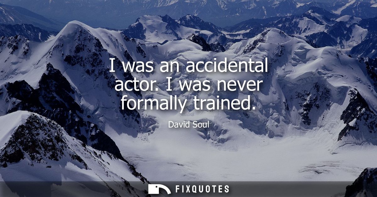 I was an accidental actor. I was never formally trained