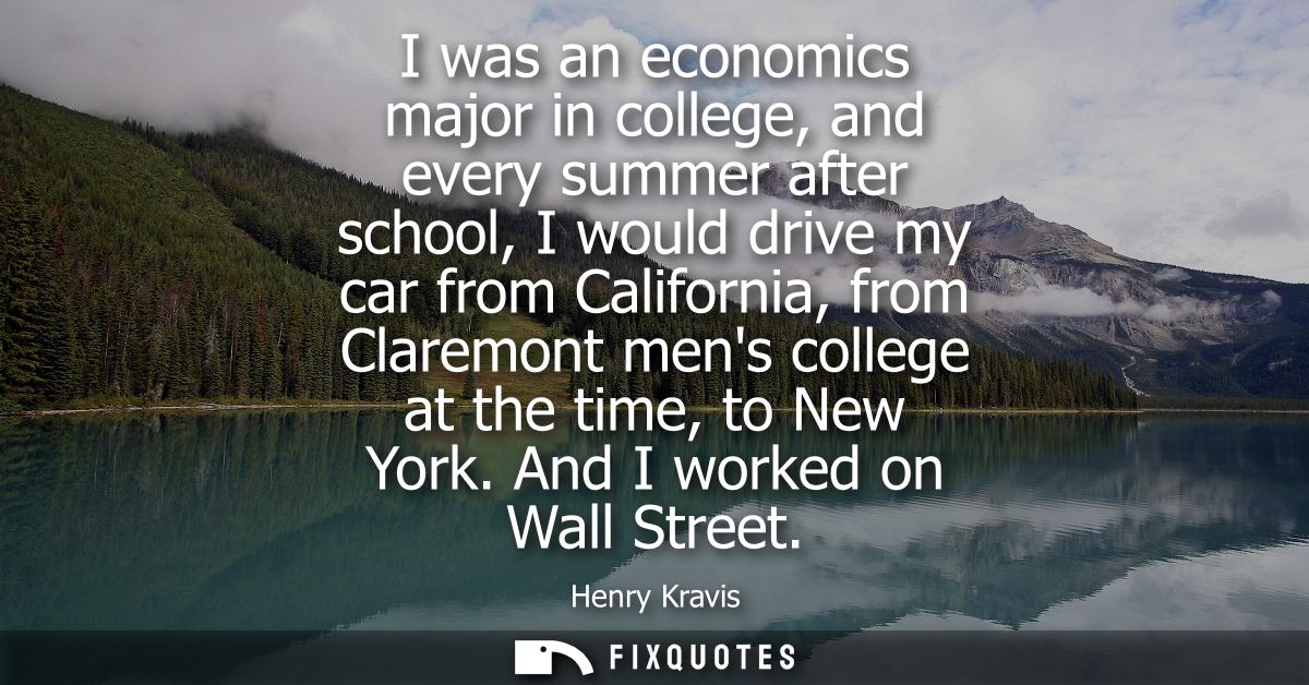 I was an economics major in college, and every summer after school, I would drive my car from California, from Claremont