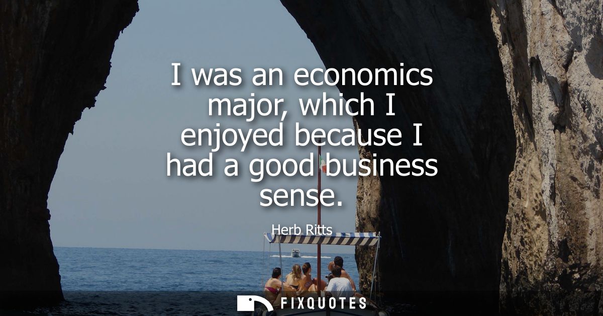 I was an economics major, which I enjoyed because I had a good business sense