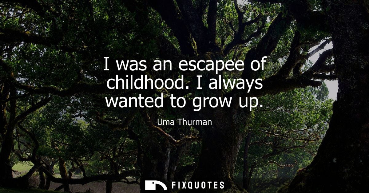 I was an escapee of childhood. I always wanted to grow up
