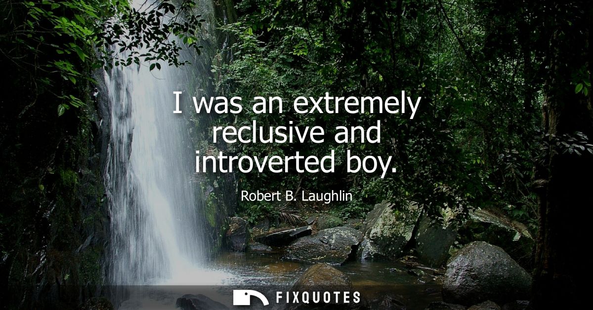I was an extremely reclusive and introverted boy
