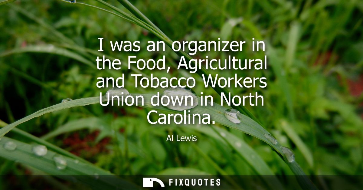 I was an organizer in the Food, Agricultural and Tobacco Workers Union down in North Carolina