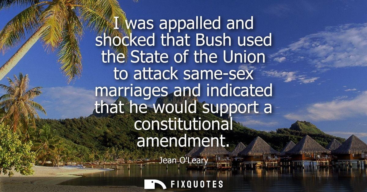 I was appalled and shocked that Bush used the State of the Union to attack same-sex marriages and indicated that he woul