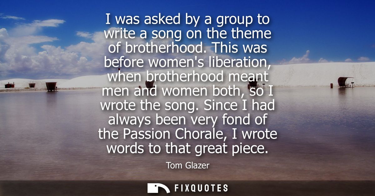 I was asked by a group to write a song on the theme of brotherhood. This was before womens liberation, when brotherhood 