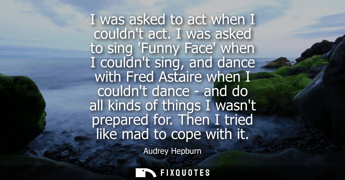 I was asked to act when I couldnt act. I was asked to sing Funny Face when I couldnt sing, and dance with Fred Astaire w