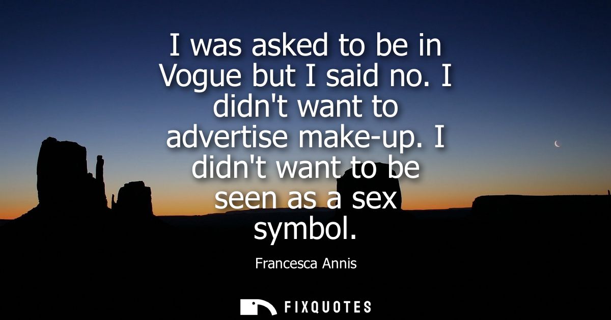I was asked to be in Vogue but I said no. I didnt want to advertise make-up. I didnt want to be seen as a sex symbol