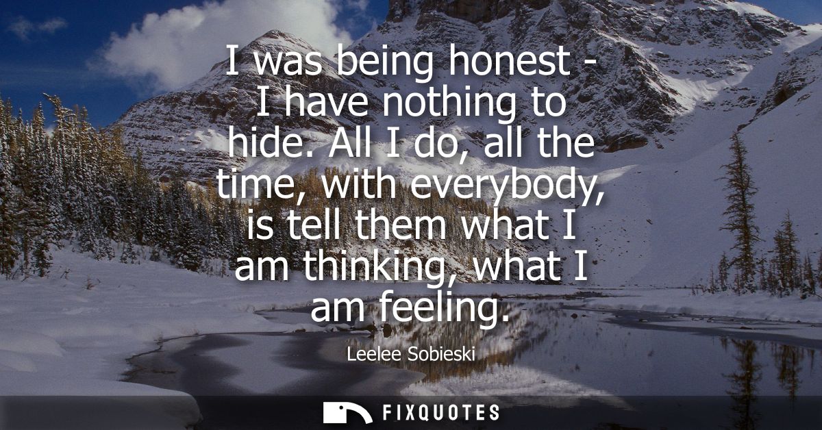 I was being honest - I have nothing to hide. All I do, all the time, with everybody, is tell them what I am thinking, wh
