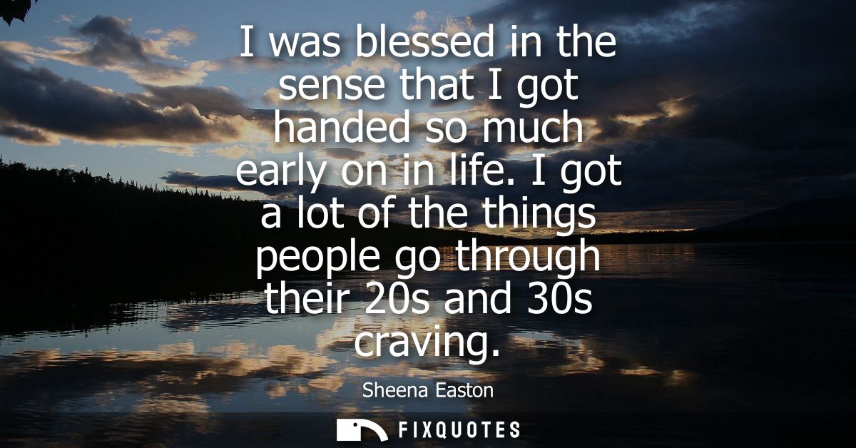 I was blessed in the sense that I got handed so much early on in life. I got a lot of the things people go through their