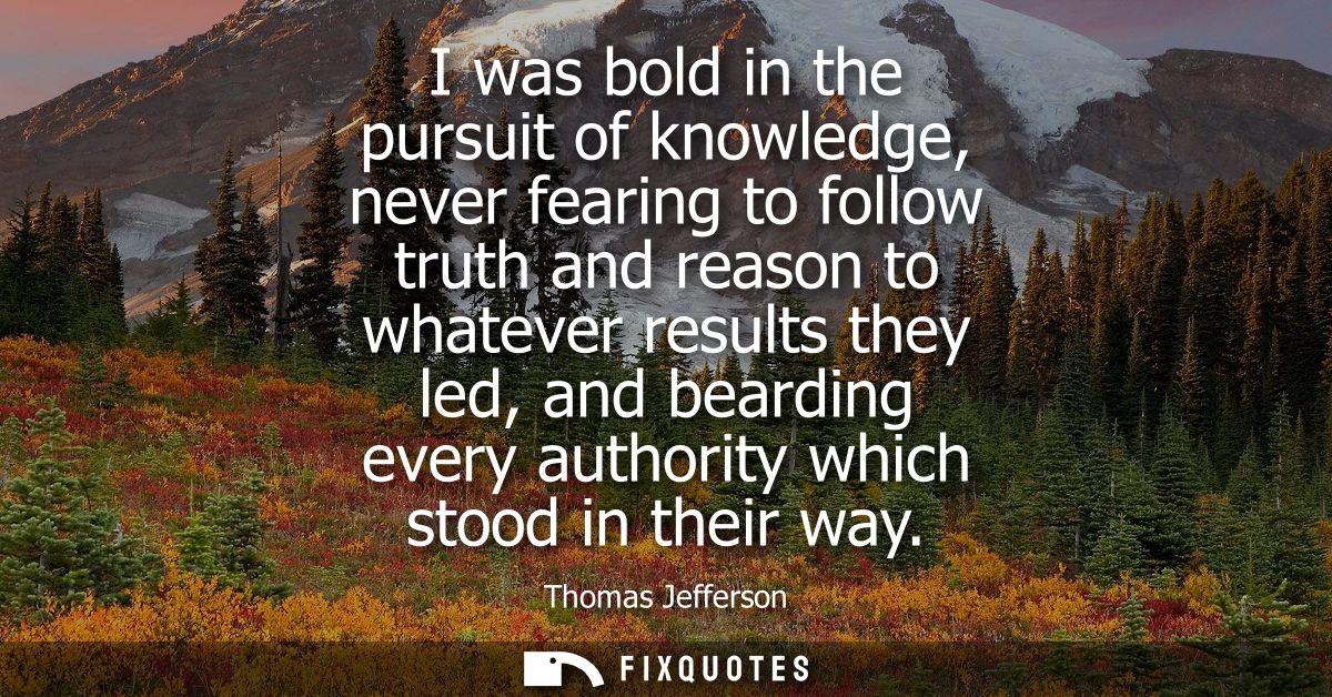 I was bold in the pursuit of knowledge, never fearing to follow truth and reason to whatever results they led, and beard