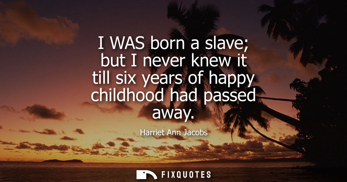 I WAS born a slave but I never knew it till six years of happy childhood had passed away