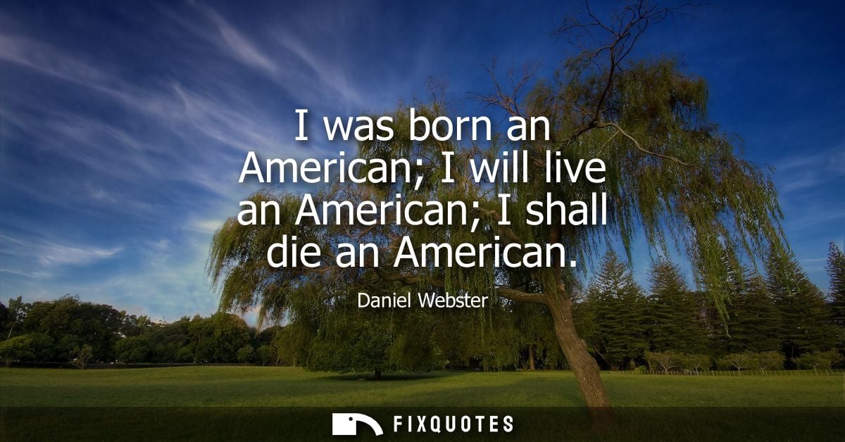 I was born an American I will live an American I shall die an American