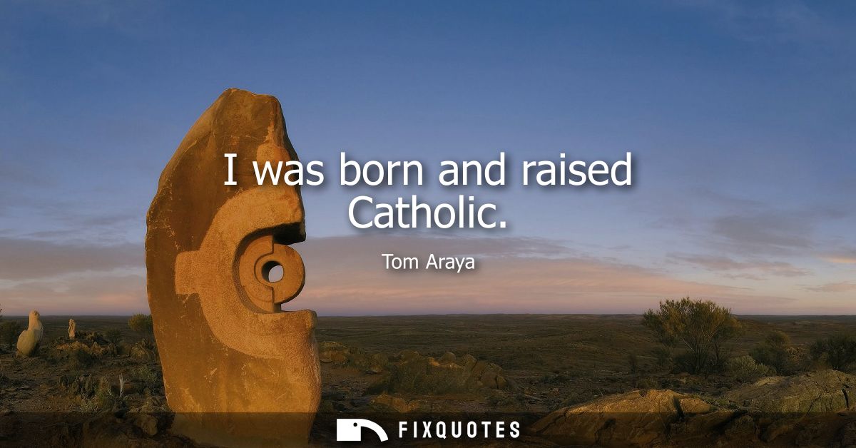 I was born and raised Catholic