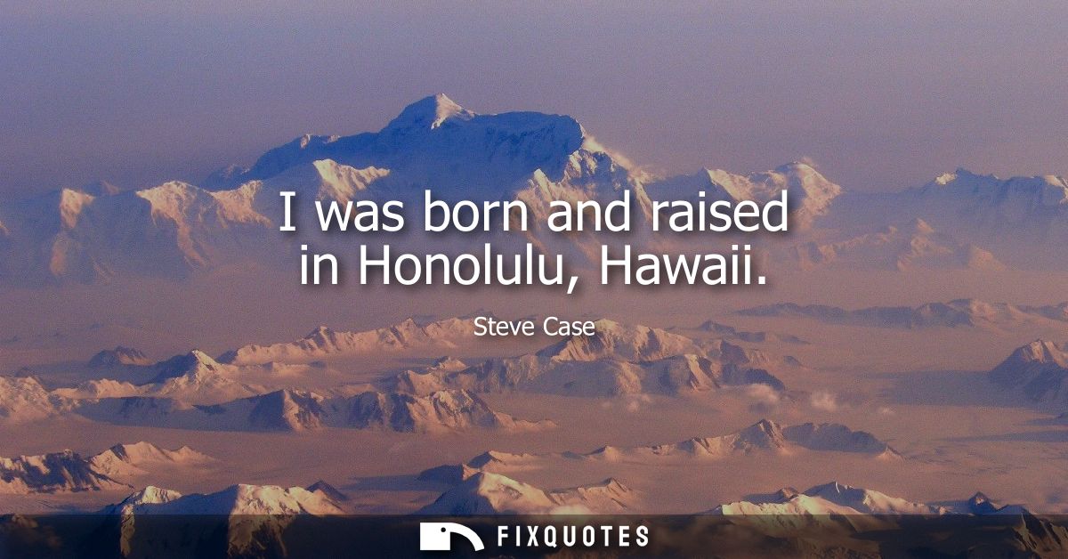 I was born and raised in Honolulu, Hawaii