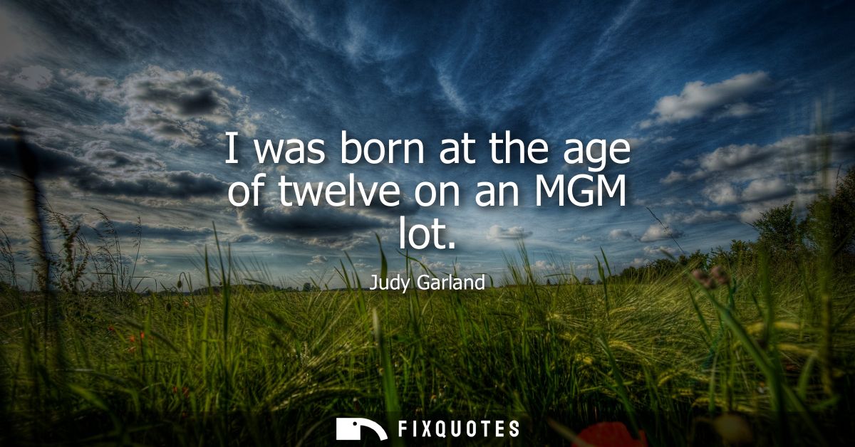 I was born at the age of twelve on an MGM lot