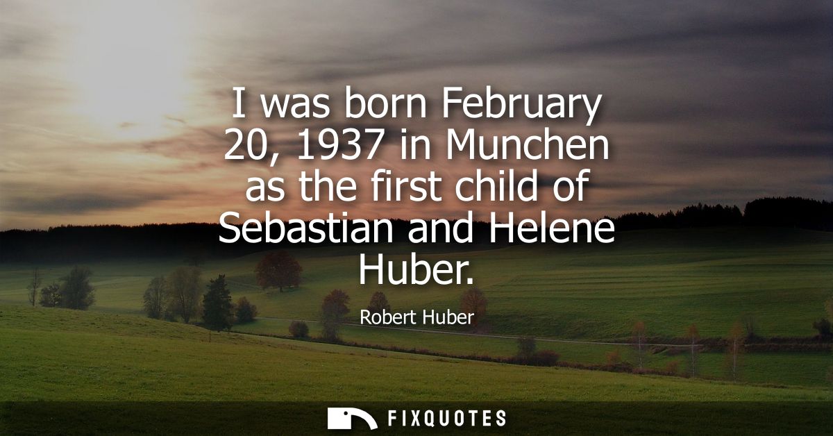 I was born February 20, 1937 in Munchen as the first child of Sebastian and Helene Huber