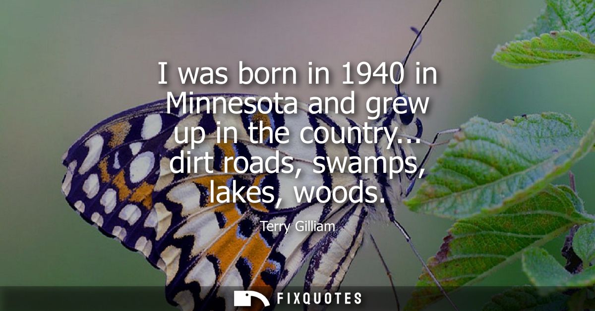 I was born in 1940 in Minnesota and grew up in the country... dirt roads, swamps, lakes, woods