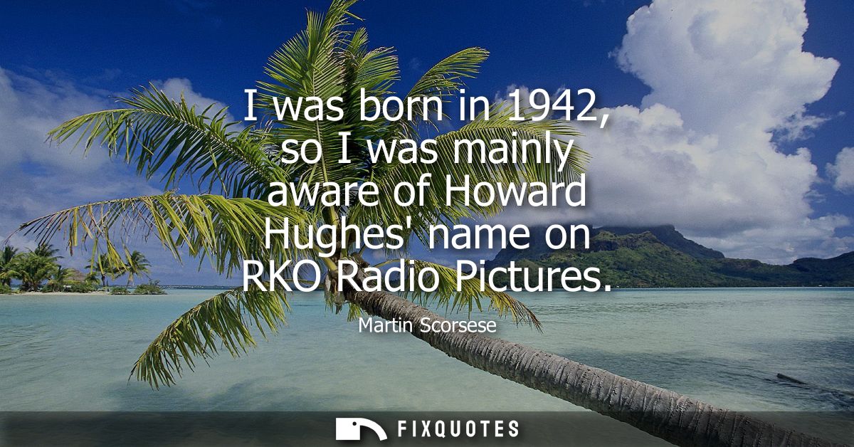 I was born in 1942, so I was mainly aware of Howard Hughes name on RKO Radio Pictures