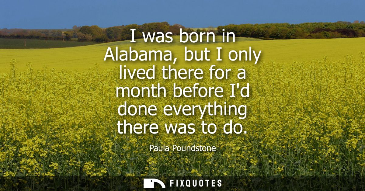 I was born in Alabama, but I only lived there for a month before Id done everything there was to do