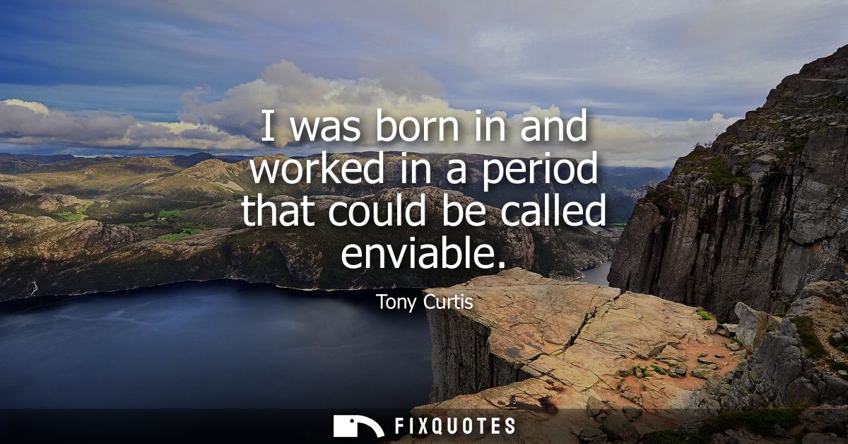 I was born in and worked in a period that could be called enviable