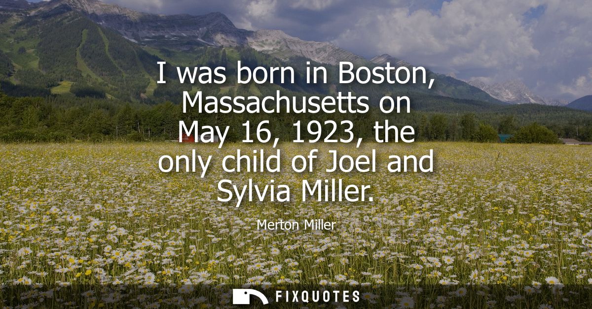 I was born in Boston, Massachusetts on May 16, 1923, the only child of Joel and Sylvia Miller