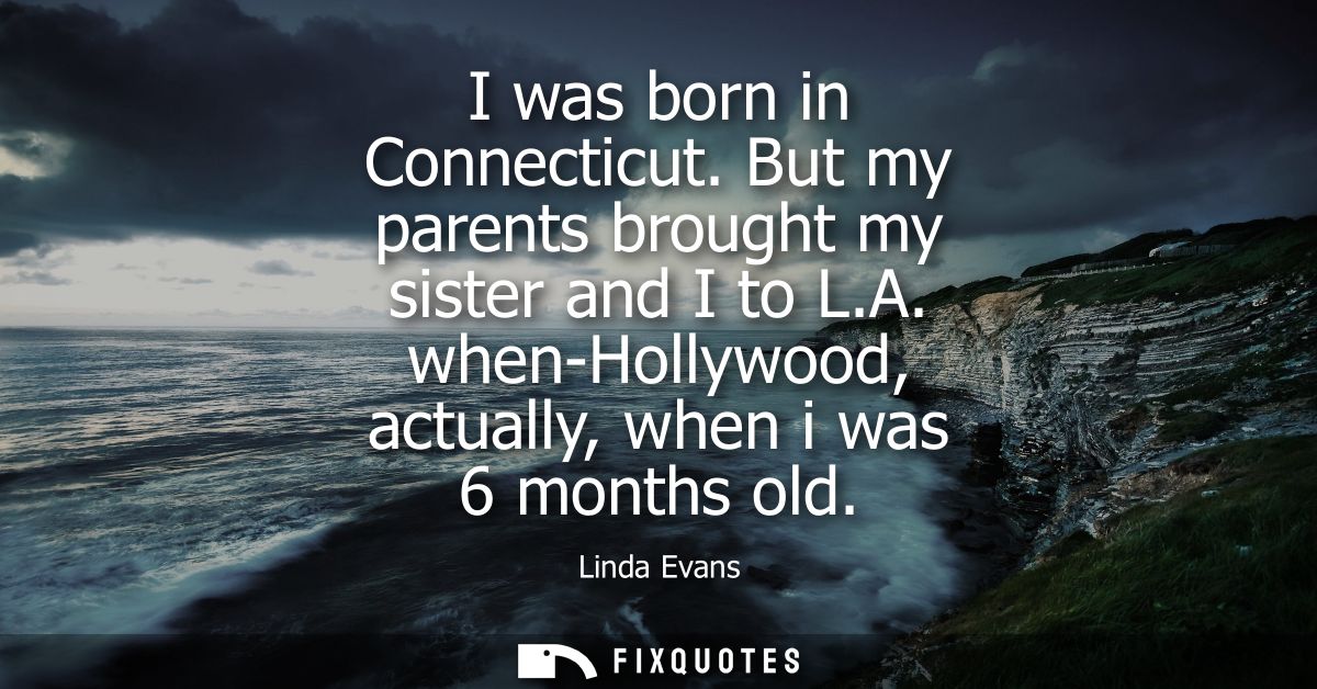 I was born in Connecticut. But my parents brought my sister and I to L.A. when-Hollywood, actually, when i was 6 months 