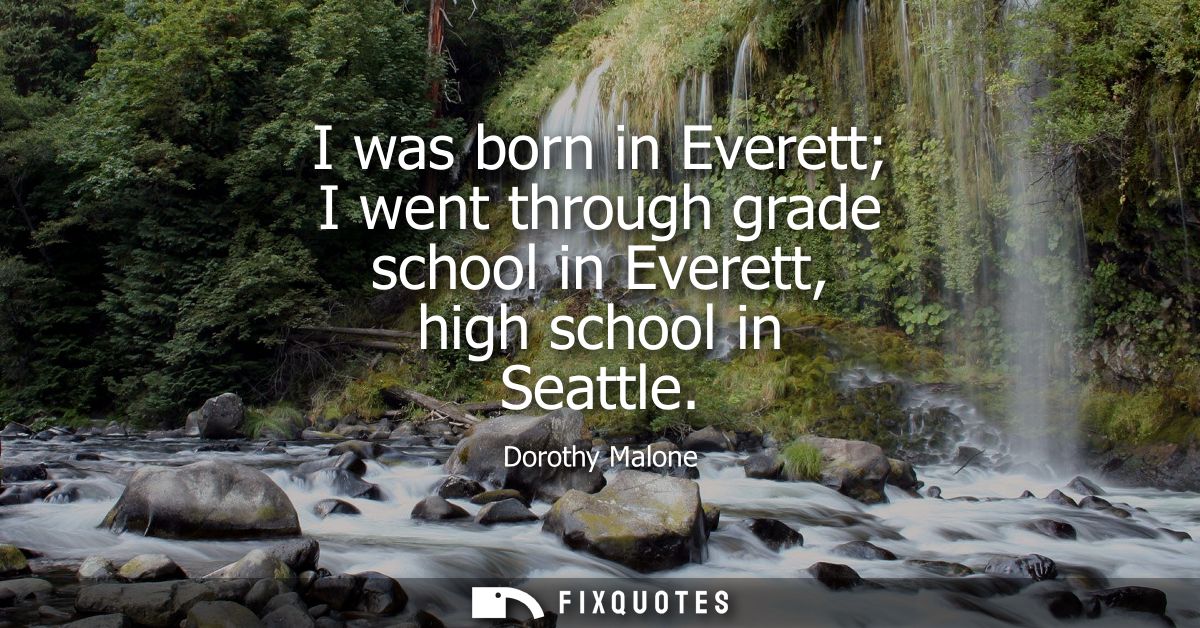 I was born in Everett I went through grade school in Everett, high school in Seattle