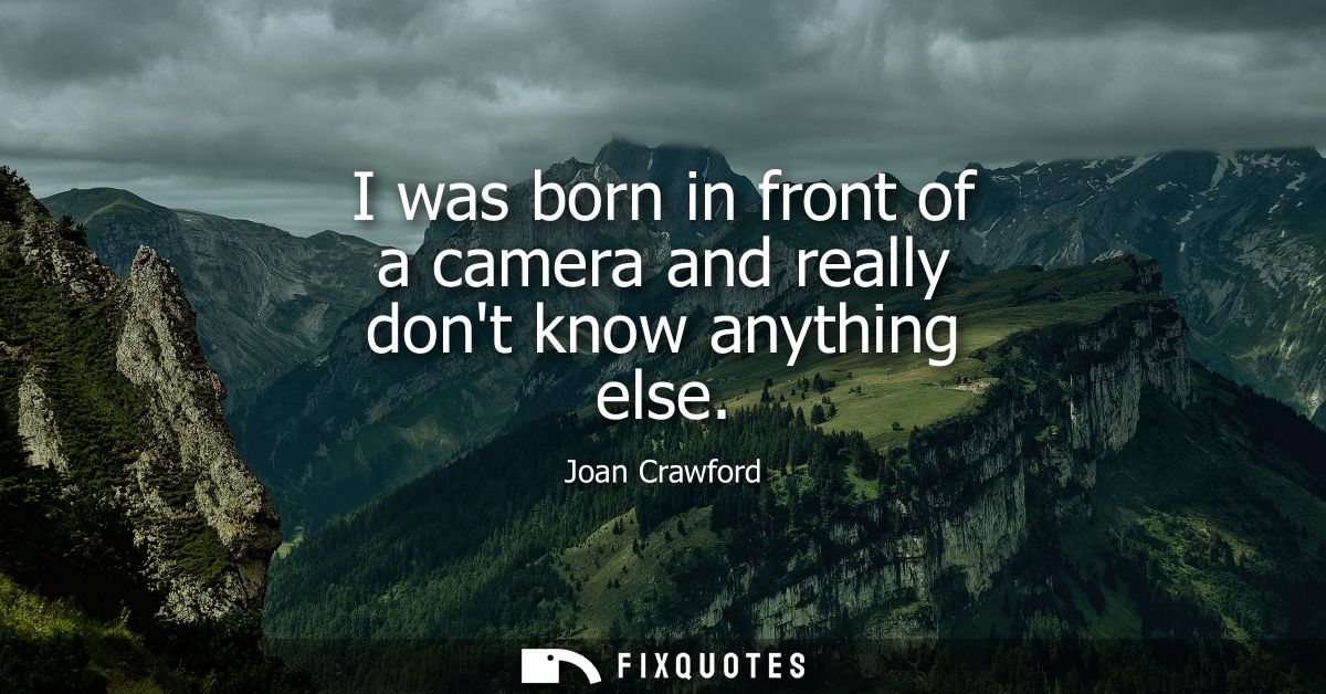 I was born in front of a camera and really dont know anything else
