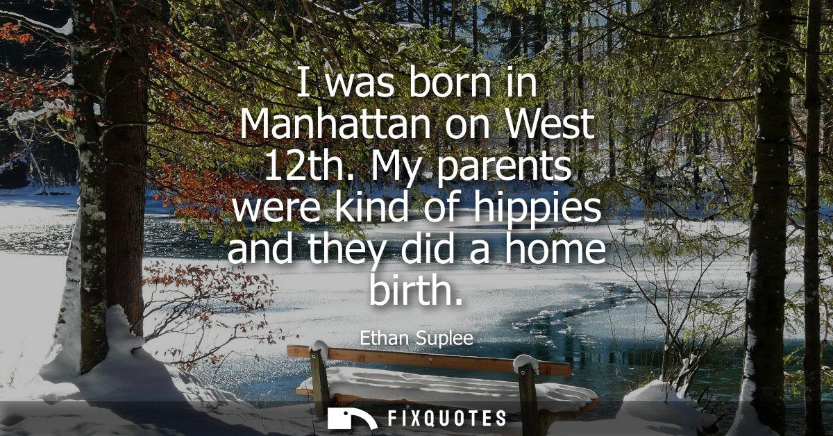 I was born in Manhattan on West 12th. My parents were kind of hippies and they did a home birth