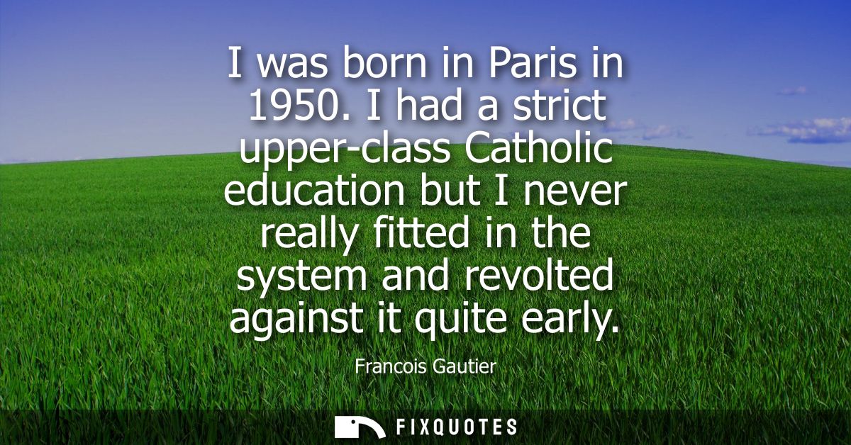 I was born in Paris in 1950. I had a strict upper-class Catholic education but I never really fitted in the system and r