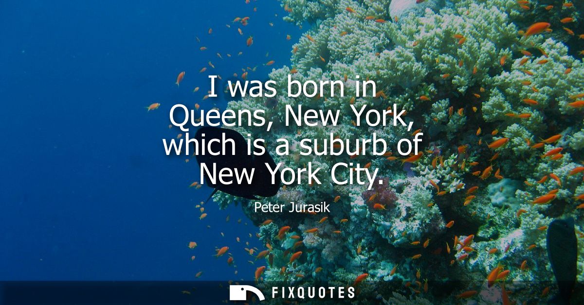 I was born in Queens, New York, which is a suburb of New York City