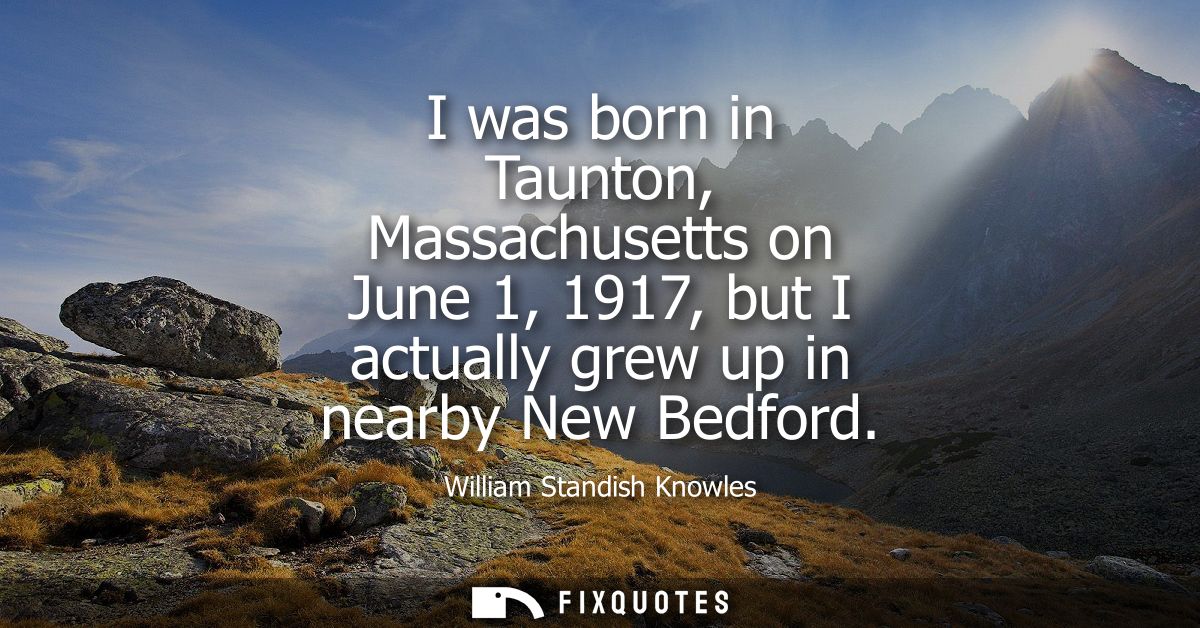 I was born in Taunton, Massachusetts on June 1, 1917, but I actually grew up in nearby New Bedford