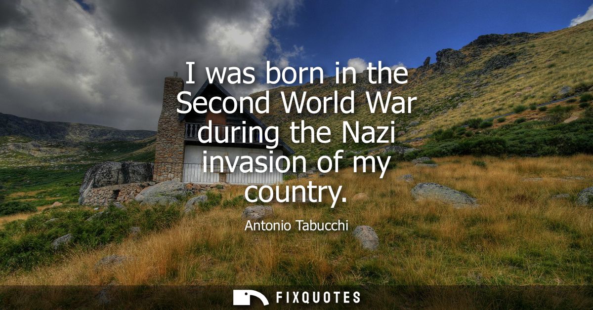 I was born in the Second World War during the Nazi invasion of my country