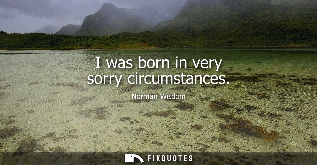 I was born in very sorry circumstances