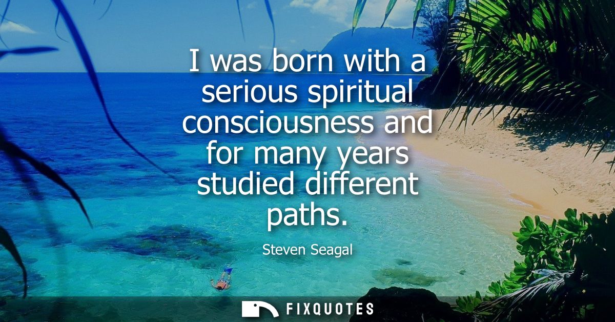 I was born with a serious spiritual consciousness and for many years studied different paths