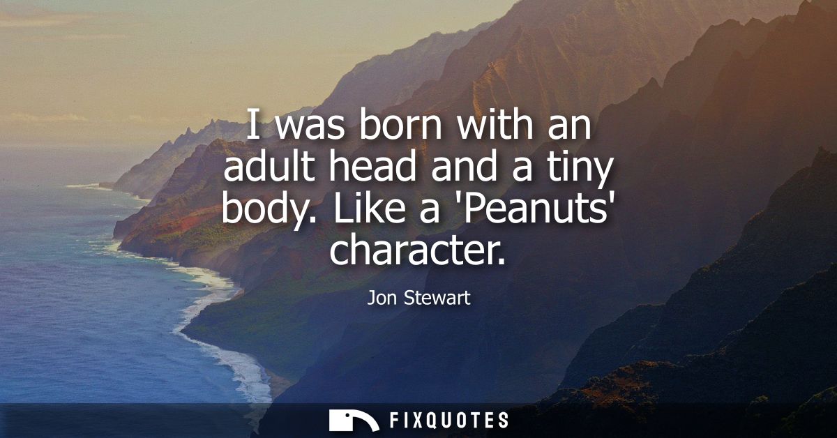 I was born with an adult head and a tiny body. Like a Peanuts character