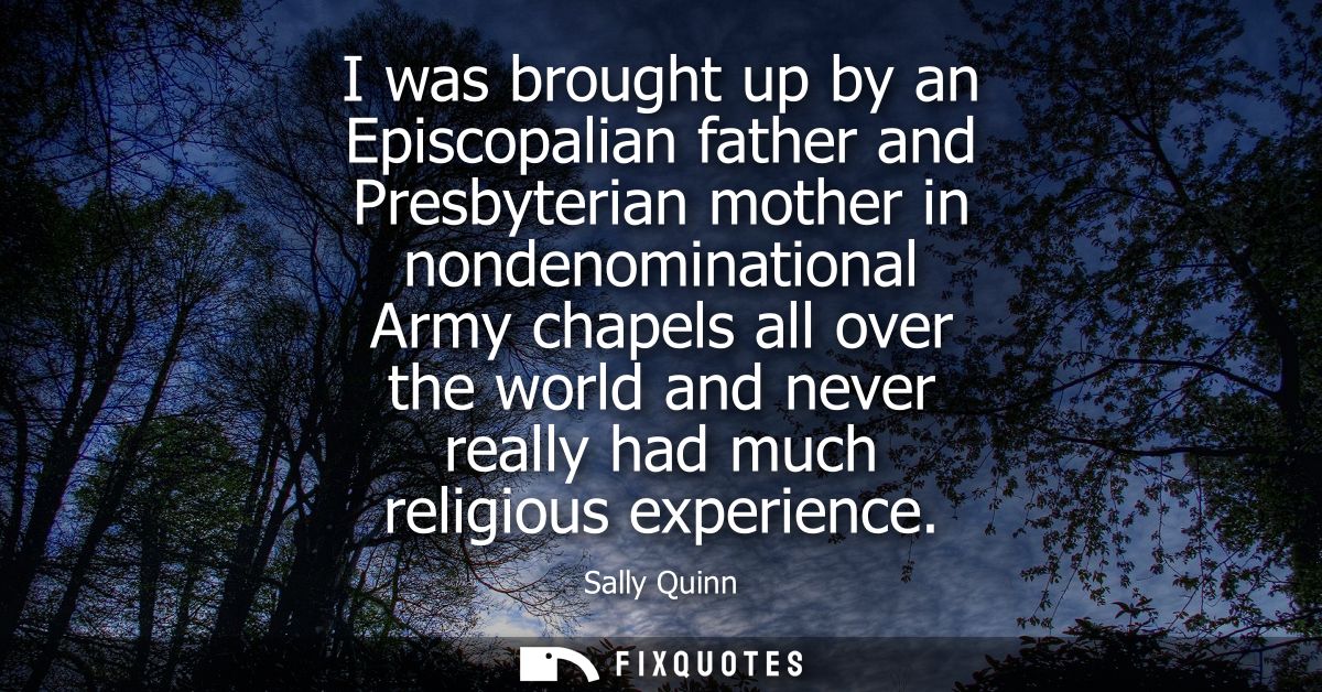 I was brought up by an Episcopalian father and Presbyterian mother in nondenominational Army chapels all over the world 