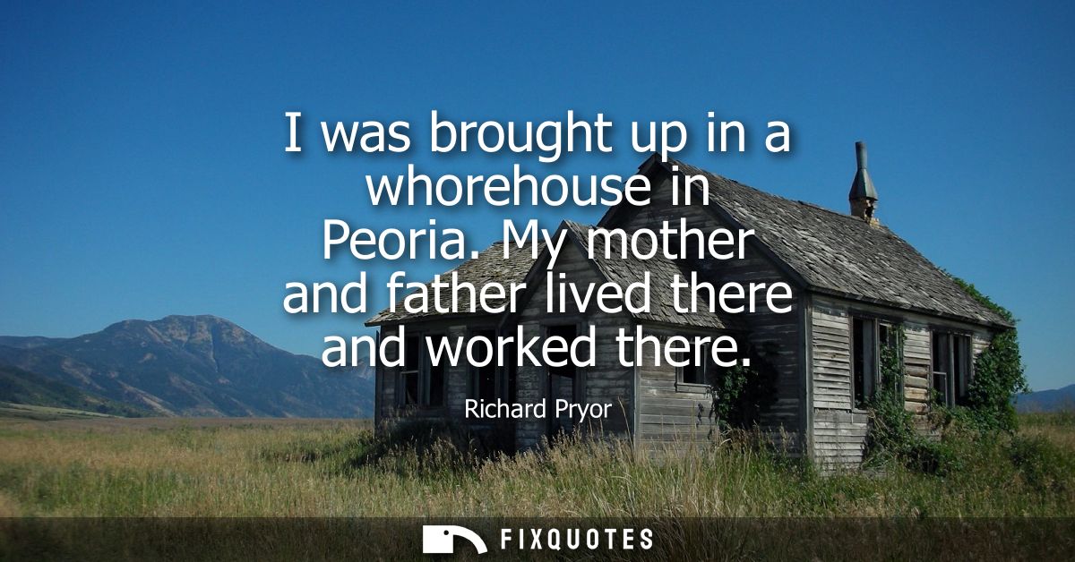 I was brought up in a whorehouse in Peoria. My mother and father lived there and worked there