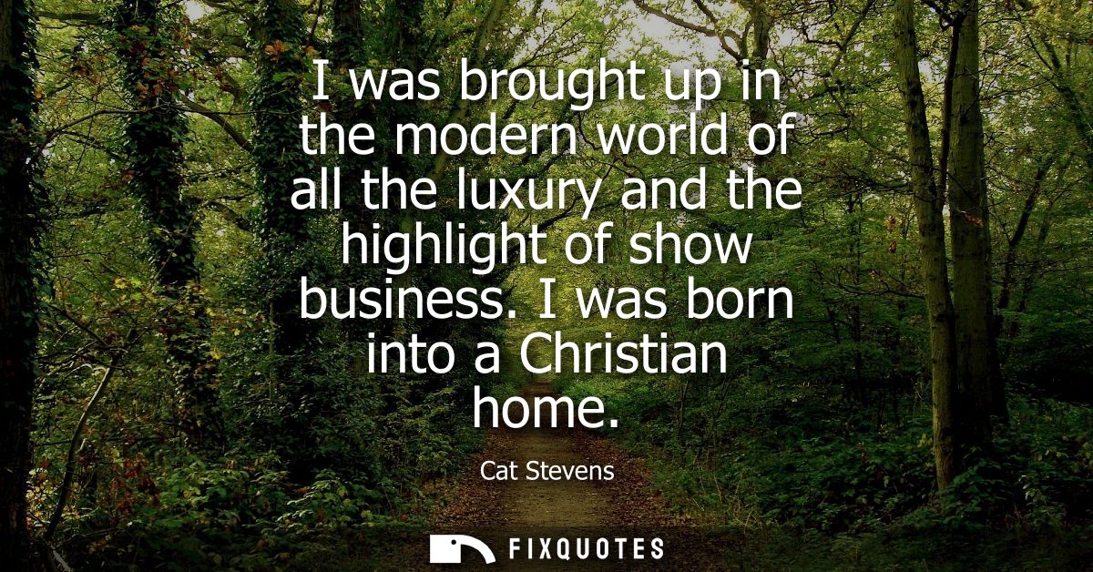 I was brought up in the modern world of all the luxury and the highlight of show business. I was born into a Christian h