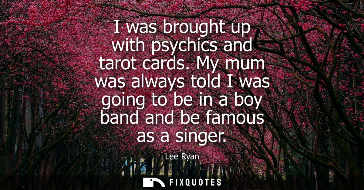 I was brought up with psychics and tarot cards. My mum was always told I was going to be in a boy band and be famous as 