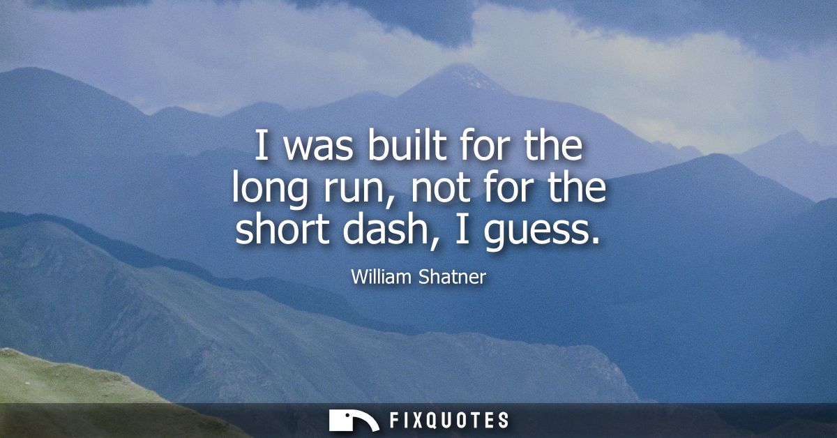 I was built for the long run, not for the short dash, I guess