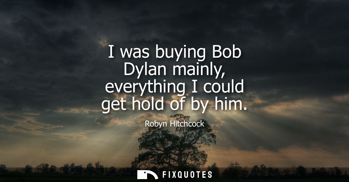 I was buying Bob Dylan mainly, everything I could get hold of by him