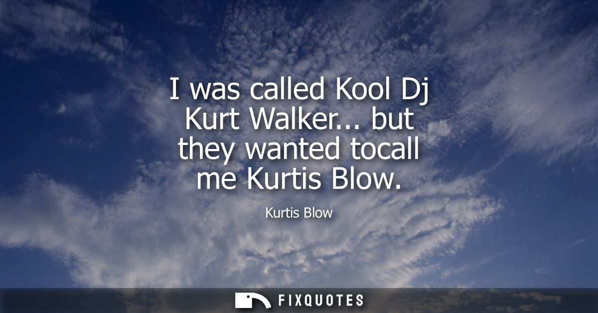 I was called Kool Dj Kurt Walker... but they wanted tocall me Kurtis Blow