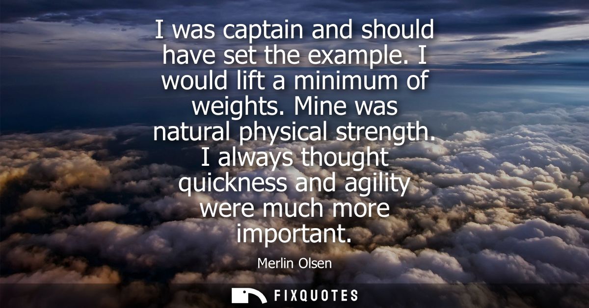 I was captain and should have set the example. I would lift a minimum of weights. Mine was natural physical strength.
