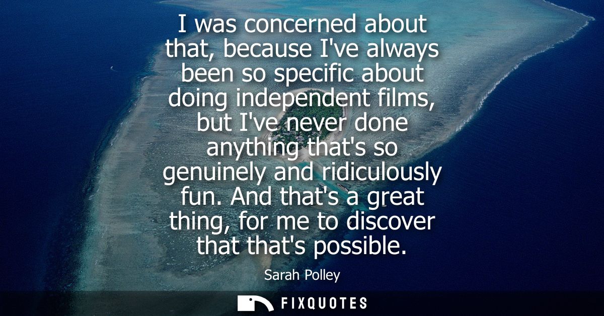 I was concerned about that, because Ive always been so specific about doing independent films, but Ive never done anythi