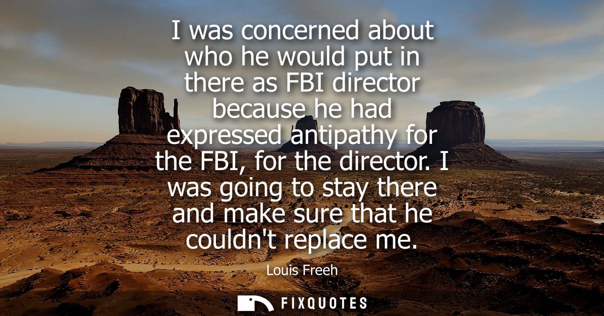 I was concerned about who he would put in there as FBI director because he had expressed antipathy for the FBI, for the 