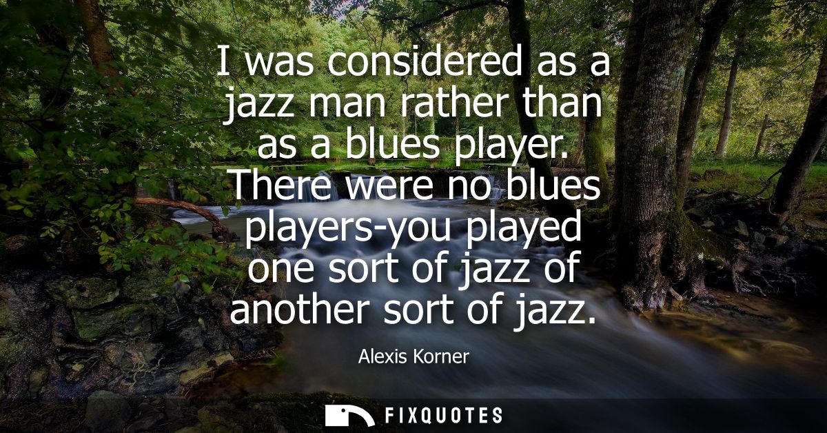 I was considered as a jazz man rather than as a blues player. There were no blues players-you played one sort of jazz of