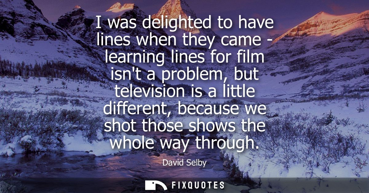 I was delighted to have lines when they came - learning lines for film isnt a problem, but television is a little differ