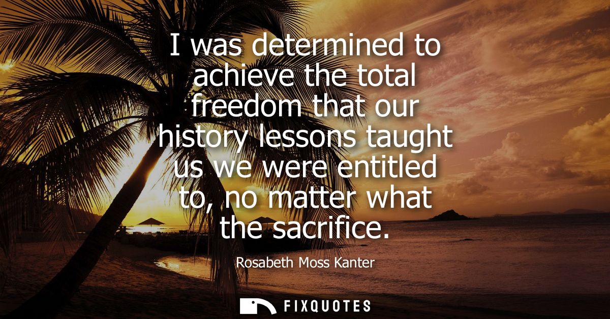 I was determined to achieve the total freedom that our history lessons taught us we were entitled to, no matter what the