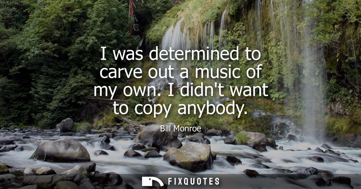 I was determined to carve out a music of my own. I didnt want to copy anybody
